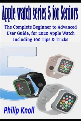 Apple Watch Series 5 für Senioren: Das komplette Handbuch für Einsteiger und Fortgeschrittene, für die Apple Watch 2020 mit 100 Tipps & Tricks - Apple Watch Series 5 for seniors: The complete beginner to advanced user Guide, for 2020 Apple watch including 100 Tips & Tricks