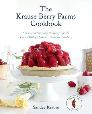 Das Krause Berry Farms Kochbuch: Süße und pikante Rezepte von der berühmten Farm und Bäckerei im Fraser Valley - The Krause Berry Farms Cookbook: Sweet and Savoury Recipes from the Fraser Valley's Famous Farm and Bakery