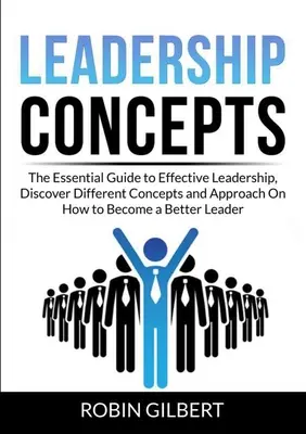 Konzepte für die Führung: Der unverzichtbare Leitfaden für wirksame Führung, Entdecken Sie verschiedene Konzepte und Ansätze, wie Sie eine bessere Führungskraft werden - Leadership Concepts: The Essential Guide to Effective Leadership, Discover Different Concepts and Approach On How to Become a Better Leader