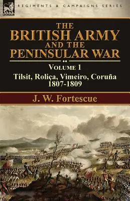 Die britische Armee und der Halbinselkrieg: Band 1-Tilsit, Rolia, Vimeiro, Corua:1807-1809 - The British Army and the Peninsular War: Volume 1-Tilsit, Rolia, Vimeiro, Corua:1807-1809