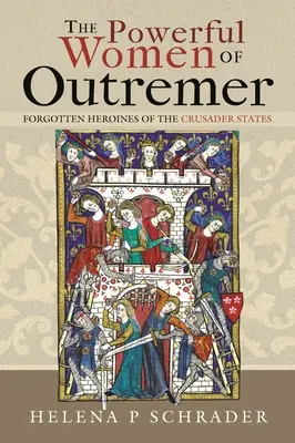 Die mächtigen Frauen von Outremer: Vergessene Heldinnen der Kreuzfahrerstaaten - The Powerful Women of Outremer: Forgotten Heroines of the Crusader States