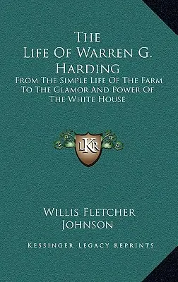 Das Leben von Warren G. Harding: Vom einfachen Leben auf der Farm zum Glanz und zur Macht im Weißen Haus - The Life Of Warren G. Harding: From The Simple Life Of The Farm To The Glamor And Power Of The White House