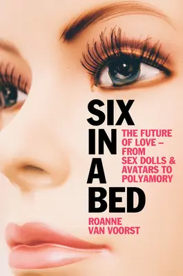 Sechs in einem Bett: Die Zukunft der Liebe - von Sexpuppen und Avataren bis zur Polyamorie - Six in a Bed: The Future of Love - From Sex Dolls and Avatars to Polyamory