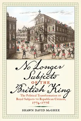 Nicht länger Untertanen des britischen Königs: Der politische Wandel von königlichen Untertanen zu republikanischen Bürgern, 1774-1776 - No Longer Subjects of the British King: The Political Transformation of Royal Subjects to Republican Citizens, 1774-1776