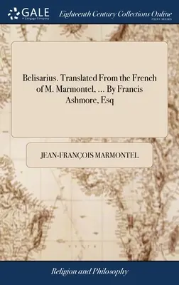 Belisarius. Übersetzt aus dem Französischen von M. Marmontel, ... Von Francis Ashmore, Esq - Belisarius. Translated From the French of M. Marmontel, ... By Francis Ashmore, Esq
