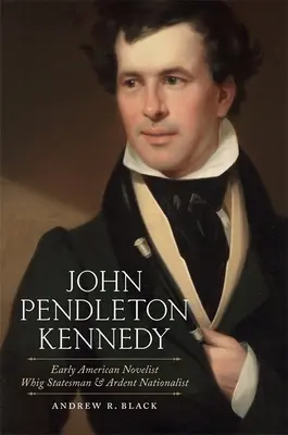 John Pendleton Kennedy: Früher amerikanischer Romanautor, Whig-Staatsmann und glühender Nationalist - John Pendleton Kennedy: Early American Novelist, Whig Statesman, and Ardent Nationalist
