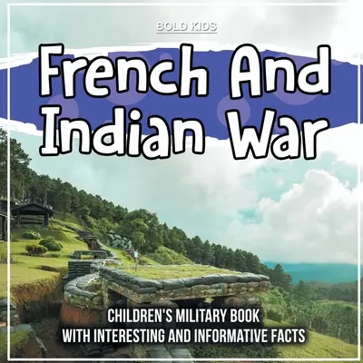 French and Indian War: Militärisches Kinderbuch mit interessanten und informativen Fakten - French And Indian War: Children's Military Book With Interesting And Informative Facts