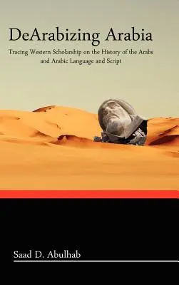 Arabien entschuldigen: Auf den Spuren westlicher Gelehrsamkeit zur Geschichte der Araber und der arabischen Sprache und Schrift - Dearabizing Arabia: Tracing Western Scholarship on the History of the Arabs and Arabic Language and Script