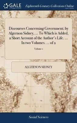 Discourses Concerning Government; von Algernon Sidney, ... Dem ein kurzer Bericht über das Leben des Autors beigefügt ist. ... In zwei Bänden. ... von 2; Volum - Discourses Concerning Government; by Algernon Sidney, ... To Which is Added, a Short Account of the Author's Life. ... In two Volumes. ... of 2; Volum