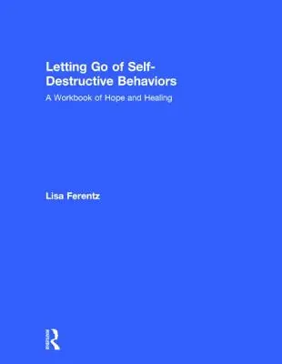 Selbstzerstörerische Verhaltensweisen loslassen: Ein Arbeitsbuch der Hoffnung und Heilung - Letting Go of Self-Destructive Behaviors: A Workbook of Hope and Healing
