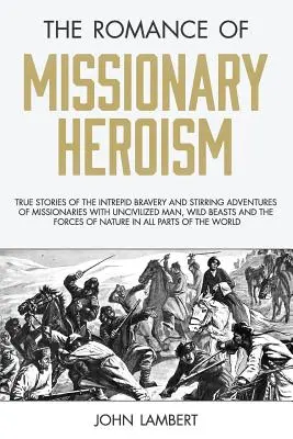 Die Romantik des missionarischen Heldentums: Wahre Geschichten von der unerschrockenen Tapferkeit und den aufregenden Abenteuern der Missionare mit unzivilisierten Menschen, wilden Tieren und - The Romance of Missionary Heroism: True Stories of the Intrepid Bravery and Stirring Adventures of Missionaries with Uncivilized Man, Wild Beasts and