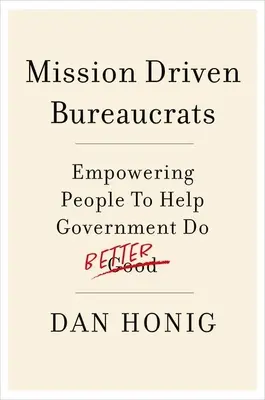 Mission Driven Bureaucrats: Menschen befähigen, der Regierung zu helfen, besser zu arbeiten - Mission Driven Bureaucrats: Empowering People to Help Government Do Better