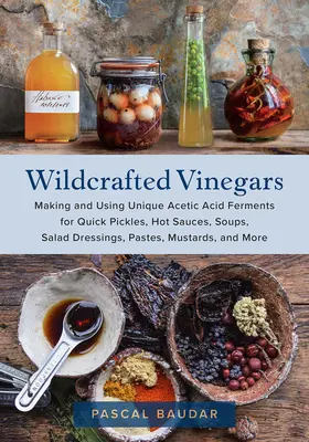 Wildwachsende Essige: Herstellung und Verwendung einzigartiger Essigsäure-Fermente für schnelle Essiggurken, scharfe Saucen, Suppen, Salatdressings, Pasten und Senf, - Wildcrafted Vinegars: Making and Using Unique Acetic Acid Ferments for Quick Pickles, Hot Sauces, Soups, Salad Dressings, Pastes, Mustards,