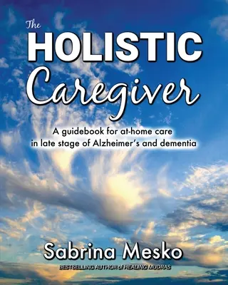 Die ganzheitliche Pflegekraft: Ein Leitfaden für die häusliche Pflege im Spätstadium der Alzheimer-Krankheit und Demenz - The Holistic Caregiver: A guidebook for at-home care in late stage of Alzheimer's and dementia