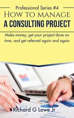 Wie man ein Beratungsprojekt verwaltet: Geld verdienen, das Projekt pünktlich abschließen und immer wieder empfohlen werden - How to Manage a Consulting Project: Make Money, Get Your Project Done on Time, and Get Referred Again and Again