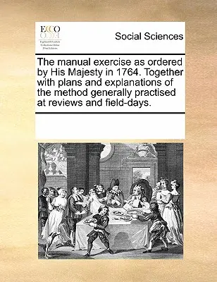 Die manuelle Übung, wie sie von Seiner Majestät im Jahre 1764 angeordnet wurde. Zusammen mit Plänen und Erklärungen der Methode, wie sie allgemein bei Besprechungen und Feldtagen geübt wird - The Manual Exercise as Ordered by His Majesty in 1764. Together with Plans and Explanations of the Method Generally Practised at Reviews and Field-Day