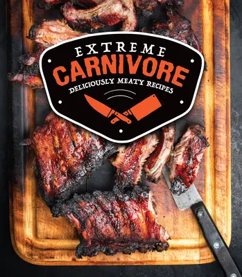 Extreme Fleischfresser: Köstlich fleischige Rezepte - Extreme Carnivore: Deliciously Meaty Recipes