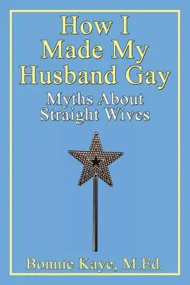 Wie ich meinen Mann schwul gemacht habe: Mythen über heterosexuelle Ehefrauen - How I Made My Husband Gay: Myths about Straight Wives