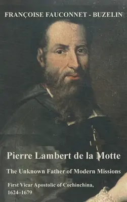 Pierre Lambert de la Motte: Der unbekannte Vater der modernen Missionen: Erster Apostolischer Vikar von Cochinchina, 1624-1679 - Pierre Lambert de la Motte: The Unknown Father of the Modern Missions: First Vicar Apostolic of Cochinchina, 1624-1679