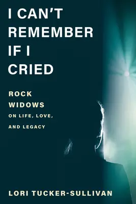 Ich kann mich nicht erinnern, ob ich geweint habe: Rockwitwen über Leben, Liebe und Vermächtnis - I Can't Remember If I Cried: Rock Widows on Life, Love, and Legacy