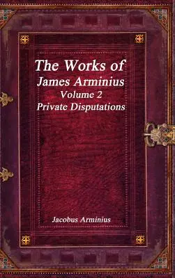 Die Werke des Jacobus Arminius Band 2 - Private Disputationen - The Works of Jacobus Arminius Volume 2 - Private Disputations