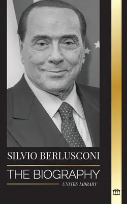 Silvio Berlusconi: Die Biographie eines italienischen Medienmilliardärs und sein Aufstieg und Fall als umstrittener Premierminister - Silvio Berlusconi: The Biography of an Italian Media Billionaire and his Rise and Fall as a Controversial Prime Minister