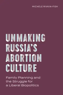 Russlands Abtreibungskultur verändern: Familienplanung und das Ringen um eine liberale Biopolitik - Unmaking Russia's Abortion Culture: Family Planning and the Struggle for a Liberal Biopolitics