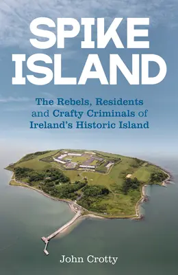 Spike Island: Die Rebellen, Bewohner und gerissenen Kriminellen von Irlands historischer Insel - Spike Island: The Rebels, Residents and Crafty Criminals of Ireland's Historic Island