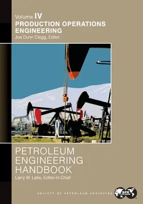 Petroleum Engineering Handbook Band IV: Production Operations Engineering: - Petroleum Engineering Handbook Volume IV: Production Operations Engineering: