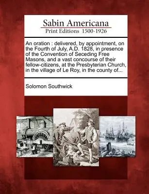 An Oration: Auf Bestellung gehalten am vierten Juli 1828 in Anwesenheit des Konvents der abtrünnigen Freimaurer, einer - An Oration: Delivered, by Appointment, on the Fourth of July, A.D. 1828, in Presence of the Convention of Seceding Free Masons, an