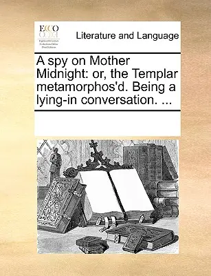 Ein Spion auf Mutter Mitternacht: Oder: Die Metamorphose des Templers. Ein liegendes Gespräch. ... - A Spy on Mother Midnight: Or, the Templar Metamorphos'd. Being a Lying-In Conversation. ...