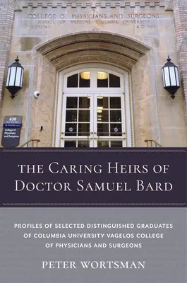 Die fürsorglichen Erben von Doktor Samuel Bard: Profile ausgewählter herausragender Absolventen des Vagelos College of Physicians and Surgeons der Columbia University - The Caring Heirs of Doctor Samuel Bard: Profiles of Selected Distinguished Graduates of Columbia University Vagelos College of Physicians and Surgeons
