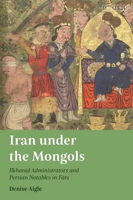 Iran unter den Mongolen: Ilkhanidische Verwalter und persische Notabeln in Fars - Iran Under the Mongols: Ilkhanid Administrators and Persian Notables in Fars