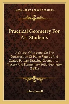 Praktische Geometrie für Kunststudenten: Ein Kurs von Lektionen über die Konstruktion von ebenen Figuren und Maßstäben, Musterzeichnen, geometrisches Maßwerk, und El - Practical Geometry For Art Students: A Course Of Lessons On The Construction Of Plane Figures And Scales, Pattern Drawing, Geometrical Tracery, And El