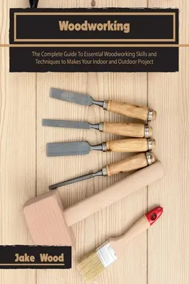 Holzbearbeitung: Der vollständige Leitfaden für grundlegende Holzbearbeitungsfertigkeiten und -techniken für Ihre Projekte im Innen- und Außenbereich - Woodworking: The Complete Guide To Essential Woodworking Skills and Techniques to Makes Your Indoor and Outdoor Project