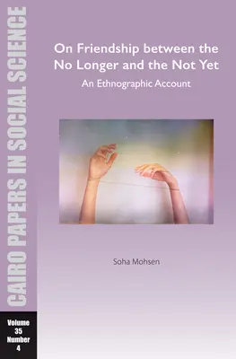 Über die Freundschaft zwischen dem Nichtmehr und dem Noch-nicht: Ein ethnographischer Bericht: Cairo Papers in Social Science Vol. 35, Nr. 4 - On Friendship Between the No Longer and the Not Yet: An Ethnographic Account: Cairo Papers in Social Science Vol. 35, No. 4