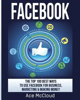 Facebook: Die 100 besten Wege, Facebook für Geschäft, Marketing und Geldverdienen zu nutzen - Facebook: The Top 100 Best Ways To Use Facebook For Business, Marketing, & Making Money