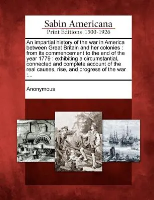 Eine unparteiische Geschichte des Krieges in Amerika zwischen Großbritannien und seinen Kolonien: von seinem Beginn bis zum Ende des Jahres 1779: mit einem cir - An impartial history of the war in America between Great Britain and her colonies: from its commencement to the end of the year 1779: exhibiting a cir