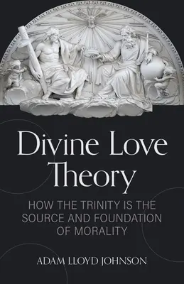 Die Theorie der göttlichen Liebe: Wie die Dreifaltigkeit die Quelle und das Fundament der Moral ist - Divine Love Theory: How the Trinity Is the Source and Foundation of Morality