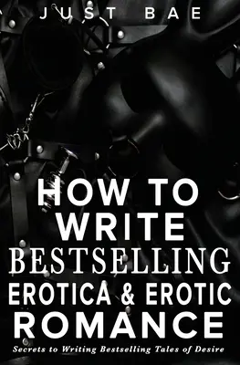 Wie man Bestseller-Erotik und erotische Liebesromane schreibt: Geheimnisse des Schreibens von Bestseller-Geschichten der Begierde - How to Write Bestselling Erotica & Erotic Romance: Secrets to Writing Bestselling Tales of Desire