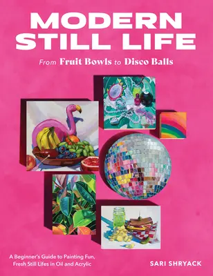 Modernes Stillleben: Von Obstschalen bis Discokugeln: Eine Anleitung für Anfänger zum Malen von lustigen, frischen Stillleben in Öl und Acryl - Modern Still Life: From Fruit Bowls to Disco Balls: A Beginner's Guide to Painting Fun, Fresh Still Lifes in Oil and Acrylic