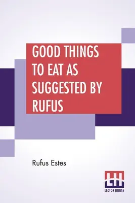 Good Things To Eat As Suggested By Rufus: Eine Sammlung praktischer Rezepte für die Zubereitung von Fleisch, Wild, Geflügel, Fisch, Pudding, Gebäck, etc. - Good Things To Eat As Suggested By Rufus: A Collection Of Practical Recipes For Preparing Meats, Game, Fowl, Fish, Puddings, Pastries, Etc.