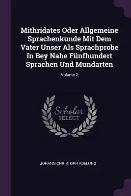 Mithridates Oder Allgemeine Sprachenkunde Mit Dem Vater Unser Als Sprachprobe In Bey Nahe Fnfhundert Sprachen Und Mundarten; Band 2 - Mithridates Oder Allgemeine Sprachenkunde Mit Dem Vater Unser Als Sprachprobe In Bey Nahe Fnfhundert Sprachen Und Mundarten; Volume 2