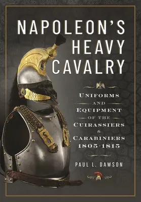 Napoleons schwere Kavallerie: Uniformen und Ausrüstung der Kürassiere und Karabiniere, 1805-1815 - Napoleon's Heavy Cavalry: Uniforms and Equipment of the Cuirassiers and Carabiniers, 1805-1815