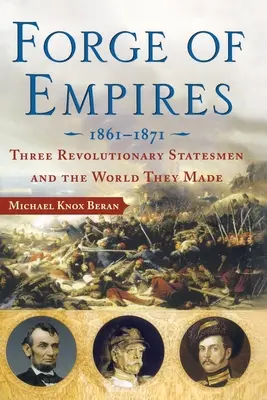 Die Schmiede der Imperien: Drei revolutionäre Staatsmänner und die Welt, die sie schufen, 1861-1871 - Forge of Empires: Three Revolutionary Statesmen and the World They Made, 1861-1871