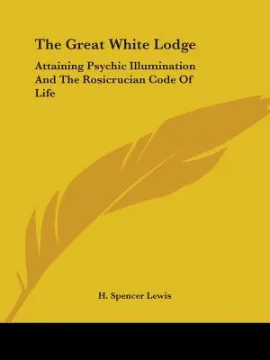 Die Große Weiße Loge: Die Erlangung der psychischen Erleuchtung und der Lebenskodex der Rosenkreuzer - The Great White Lodge: Attaining Psychic Illumination And The Rosicrucian Code Of Life