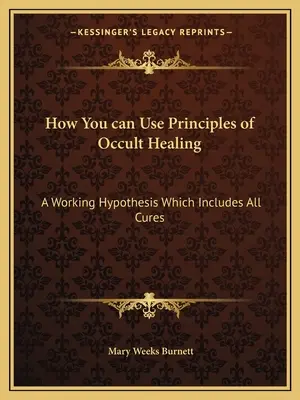 Wie Sie die Prinzipien des okkulten Heilens nutzen können: Eine Arbeitshypothese, die alle Heilungen einschließt - How You can Use Principles of Occult Healing: A Working Hypothesis Which Includes All Cures