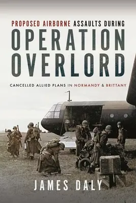 Vorgeschlagene Luftlandeangriffe während der Operation Overlord: Annullierte alliierte Pläne in der Normandie und der Bretagne - Proposed Airborne Assaults During Operation Overlord: Cancelled Allied Plans in Normandy and Brittany