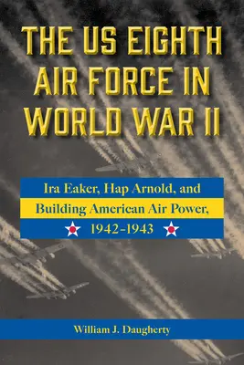 Die Achte US-Luftwaffe im Zweiten Weltkrieg: IRA Eaker, Hap Arnold und der Aufbau der amerikanischen Luftstreitkräfte, 1942-1943 Band 8 - The Us Eighth Air Force in World War II: IRA Eaker, Hap Arnold, and Building American Air Power, 1942-1943 Volume 8