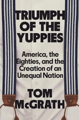 Der Triumph der Yuppies: Amerika, die achtziger Jahre und die Schaffung einer ungleichen Nation - Triumph of the Yuppies: America, the Eighties, and the Creation of an Unequal Nation